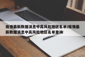 疫情最新数据消息中高风险地区名单/疫情最新数据消息中高风险地区名单查询