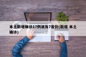 本土新增确诊17例波及7省份(新增 本土确诊)