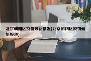 北京朝阳区疫情最新情况(北京朝阳区疫情最新报道)