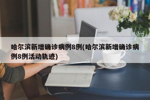 哈尔滨新增确诊病例8例(哈尔滨新增确诊病例8例活动轨迹)