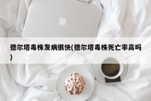 德尔塔毒株发病很快(德尔塔毒株死亡率高吗)