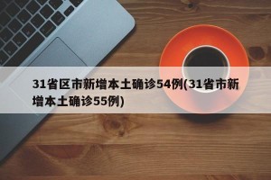 31省区市新增本土确诊54例(31省市新增本土确诊55例)
