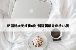 新疆新增无症状6例/新疆新增无症状13例
