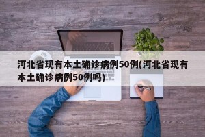 河北省现有本土确诊病例50例(河北省现有本土确诊病例50例吗)