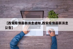 【西安疫情最新消息通知,西安疫情最新消息公告】