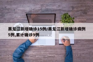 黑龙江新增确诊15例/黑龙江新增确诊病例5例,累计确诊9例