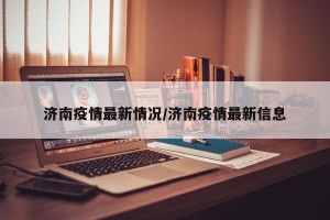 济南疫情最新情况/济南疫情最新信息