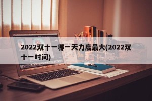 2022双十一哪一天力度最大(2022双十一时间)