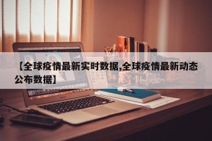【全球疫情最新实时数据,全球疫情最新动态公布数据】