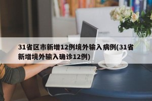 31省区市新增12例境外输入病例(31省新增境外输入确诊12例)