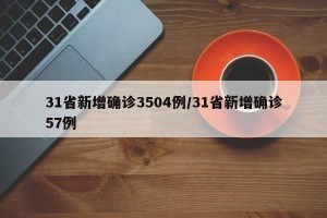 31省新增确诊3504例/31省新增确诊57例