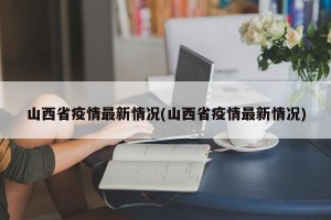 山西省疫情最新情况(山西省疫情最新情况)