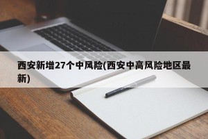 西安新增27个中风险(西安中高风险地区最新)