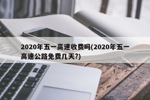 2020年五一高速收费吗(2020年五一高速公路免费几天?)
