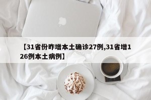 【31省份昨增本土确诊27例,31省增126例本土病例】