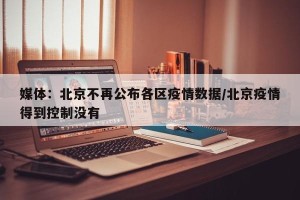 媒体：北京不再公布各区疫情数据/北京疫情得到控制没有