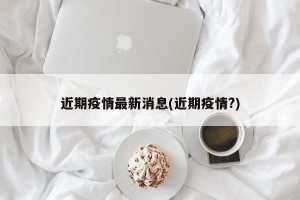 近期疫情最新消息(近期疫情?)